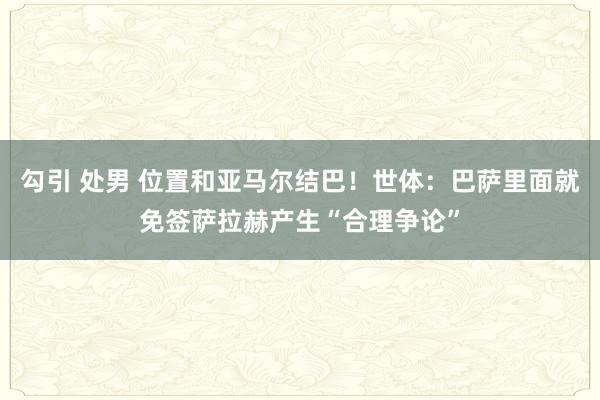 勾引 处男 位置和亚马尔结巴！世体：巴萨里面就免签萨拉赫产生“合理争论”