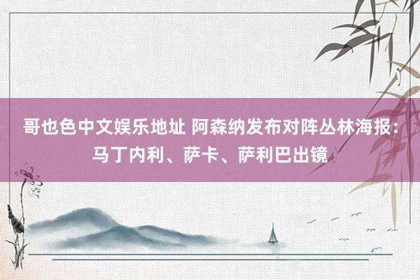 哥也色中文娱乐地址 阿森纳发布对阵丛林海报：马丁内利、萨卡、萨利巴出镜