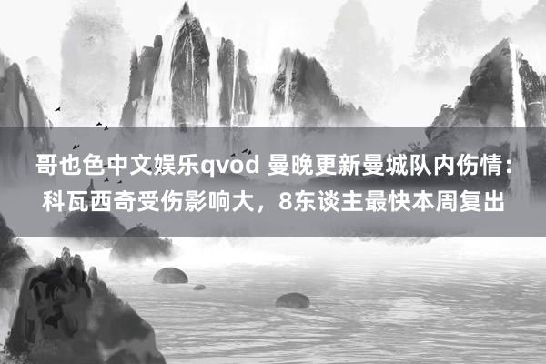 哥也色中文娱乐qvod 曼晚更新曼城队内伤情：科瓦西奇受伤影响大，8东谈主最快本周复出