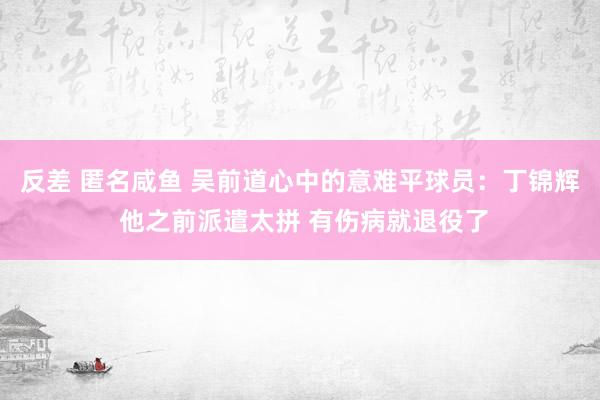 反差 匿名咸鱼 吴前道心中的意难平球员：丁锦辉 他之前派遣太拼 有伤病就退役了