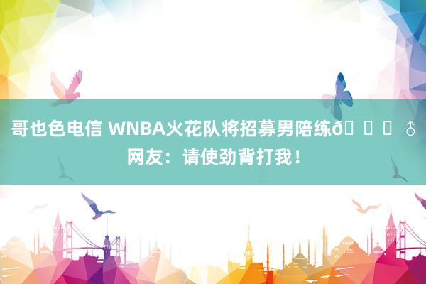 哥也色电信 WNBA火花队将招募男陪练🙈♂网友：请使劲背打我！