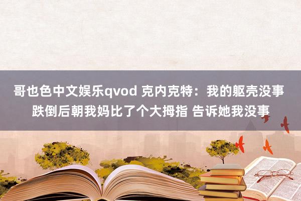 哥也色中文娱乐qvod 克内克特：我的躯壳没事 跌倒后朝我妈比了个大拇指 告诉她我没事