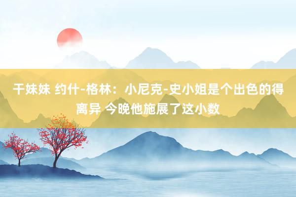 干妹妹 约什-格林：小尼克-史小姐是个出色的得离异 今晚他施展了这小数