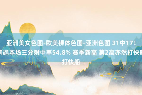 亚洲美女色图-欧美裸体色图-亚洲色图 31中17！鹈鹕本场三分射中率54.8% 赛季新高 第2高亦然打快船
