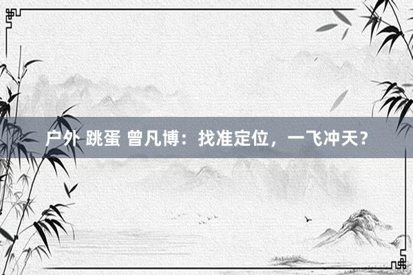 户外 跳蛋 曾凡博：找准定位，一飞冲天？