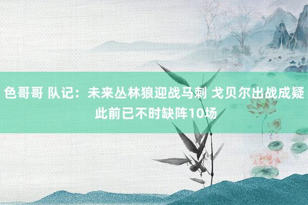 色哥哥 队记：未来丛林狼迎战马刺 戈贝尔出战成疑 此前已不时缺阵10场