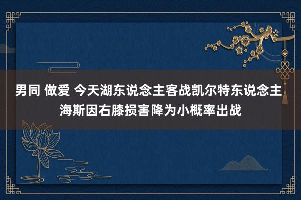 男同 做爱 今天湖东说念主客战凯尔特东说念主 海斯因右膝损害降为小概率出战