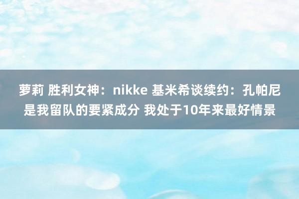 萝莉 胜利女神：nikke 基米希谈续约：孔帕尼是我留队的要紧成分 我处于10年来最好情景
