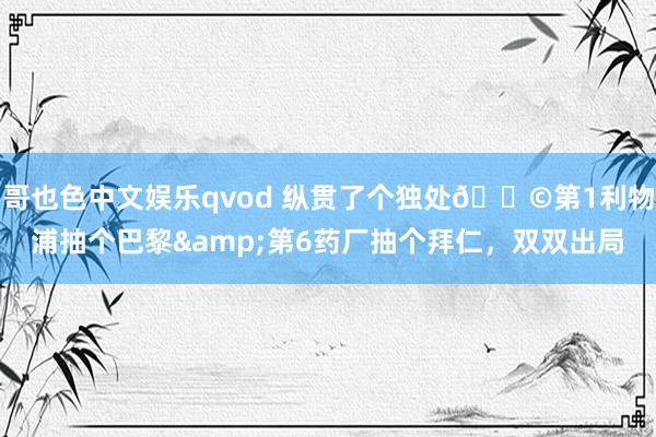 哥也色中文娱乐qvod 纵贯了个独处😩第1利物浦抽个巴黎&第6药厂抽个拜仁，双双出局