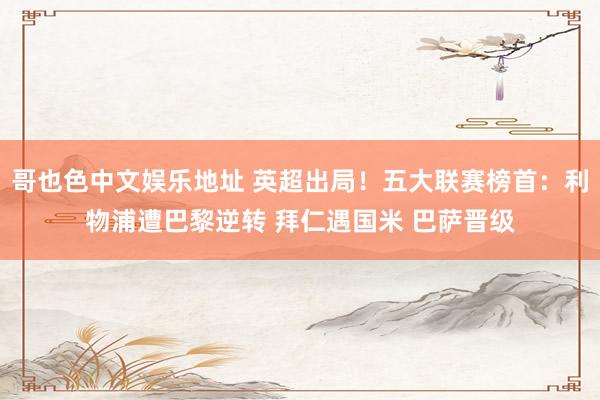 哥也色中文娱乐地址 英超出局！五大联赛榜首：利物浦遭巴黎逆转 拜仁遇国米 巴萨晋级