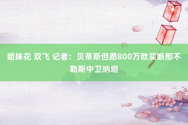 姐妹花 双飞 记者：贝蒂斯但愿800万欧买断那不勒斯中卫纳坦