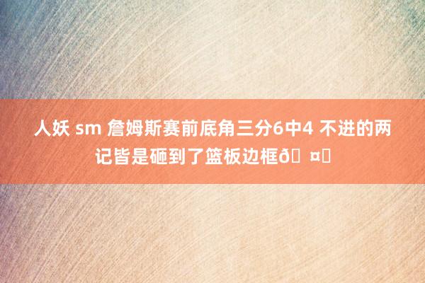 人妖 sm 詹姆斯赛前底角三分6中4 不进的两记皆是砸到了篮板边框🤔