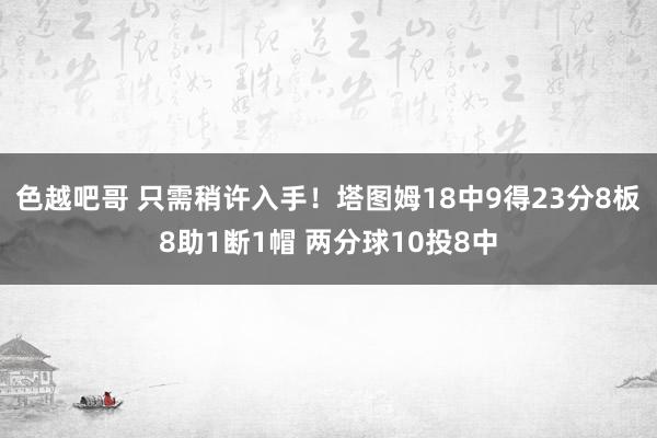 色越吧哥 只需稍许入手！塔图姆18中9得23分8板8助1断1帽 两分球10投8中