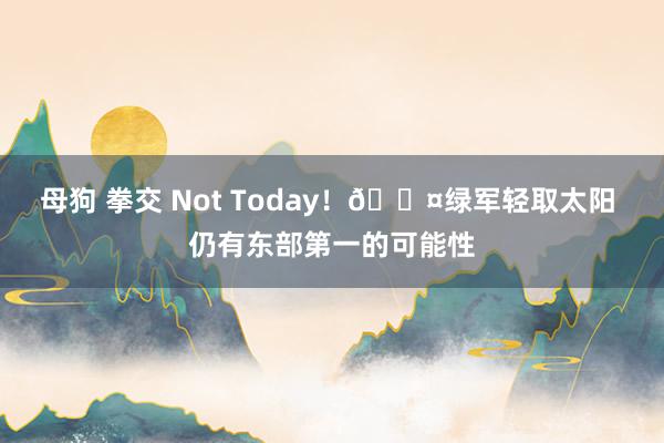 母狗 拳交 Not Today！😤绿军轻取太阳 仍有东部第一的可能性
