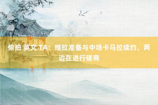 偷拍 英文 TA：维拉准备与中场卡马拉续约，两边在进行磋商