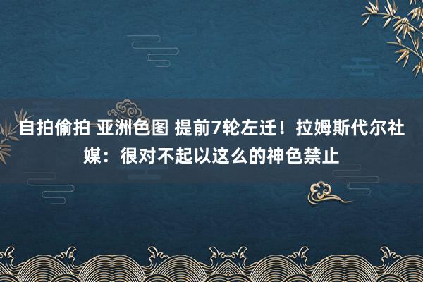 自拍偷拍 亚洲色图 提前7轮左迁！拉姆斯代尔社媒：很对不起以这么的神色禁止