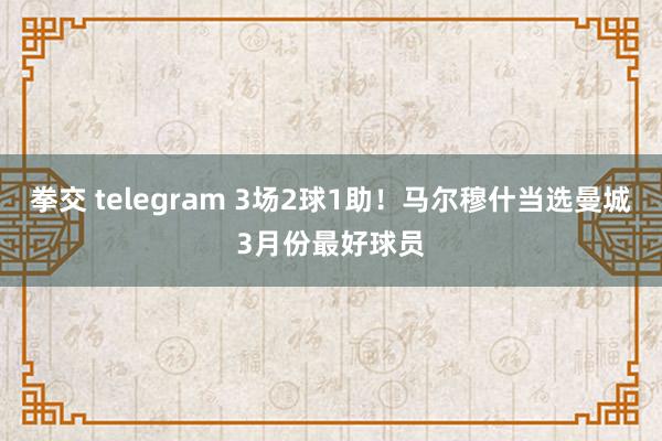 拳交 telegram 3场2球1助！马尔穆什当选曼城3月份最好球员