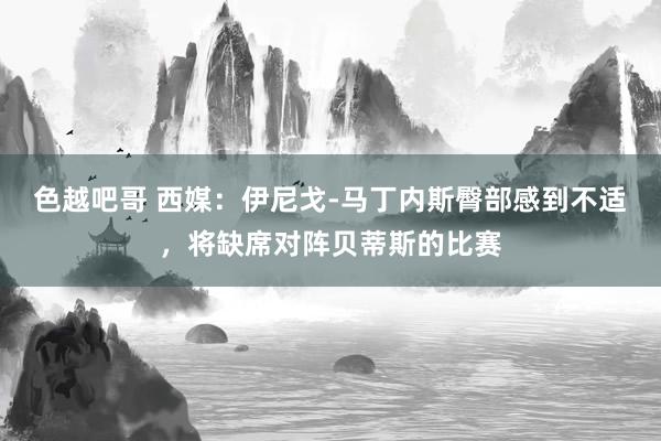 色越吧哥 西媒：伊尼戈-马丁内斯臀部感到不适，将缺席对阵贝蒂斯的比赛