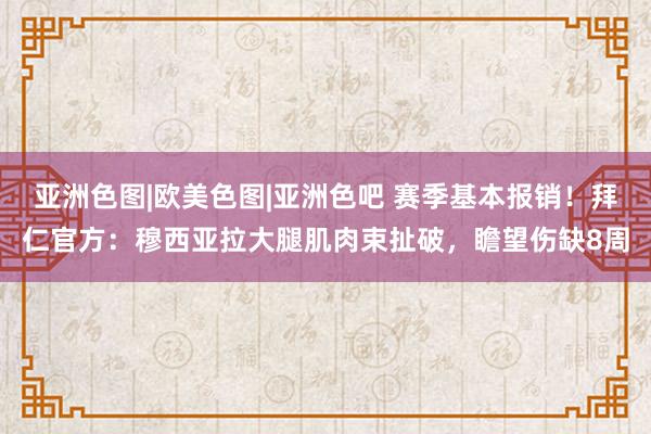 亚洲色图|欧美色图|亚洲色吧 赛季基本报销！拜仁官方：穆西亚拉大腿肌肉束扯破，瞻望伤缺8周